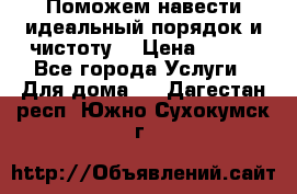 Поможем навести идеальный порядок и чистоту! › Цена ­ 100 - Все города Услуги » Для дома   . Дагестан респ.,Южно-Сухокумск г.